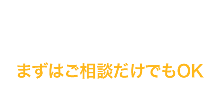 まずはご相談だけでもOK